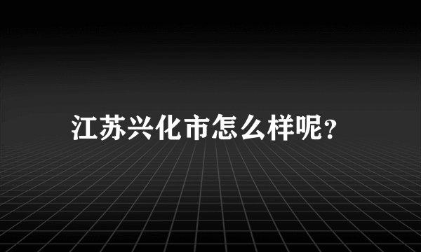 江苏兴化市怎么样呢？
