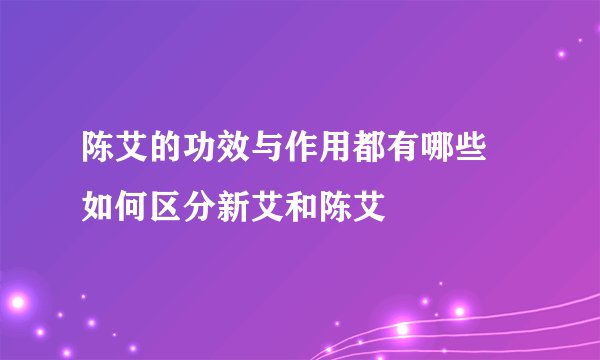 陈艾的功效与作用都有哪些 如何区分新艾和陈艾