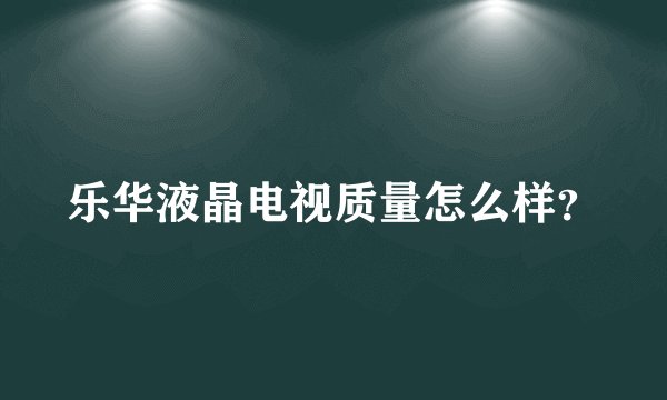 乐华液晶电视质量怎么样？