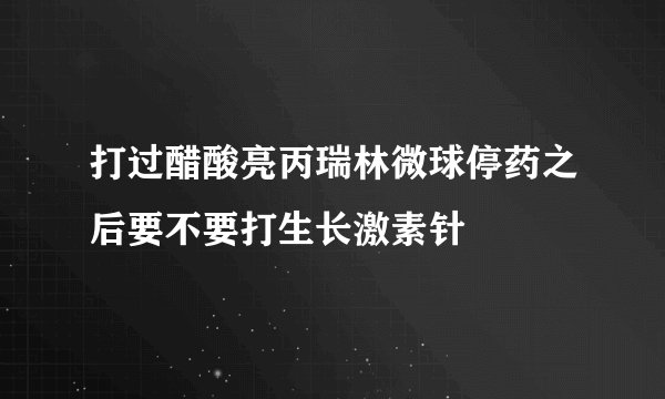 打过醋酸亮丙瑞林微球停药之后要不要打生长激素针