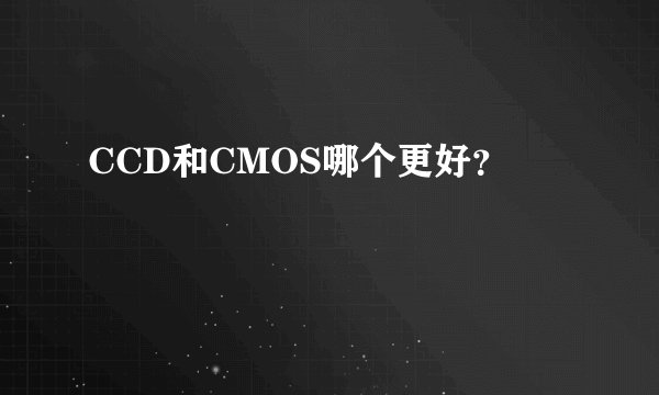 CCD和CMOS哪个更好?