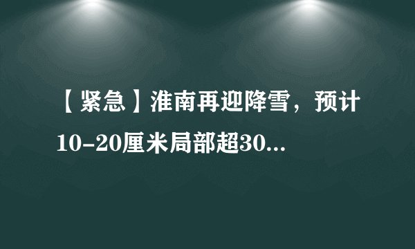 【紧急】淮南再迎降雪，预计10-20厘米局部超30厘米！更历害的是…