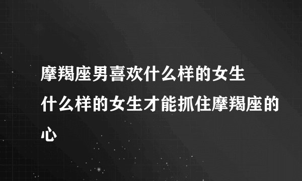 摩羯座男喜欢什么样的女生 什么样的女生才能抓住摩羯座的心