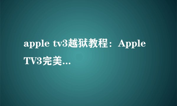 apple tv3越狱教程:Apple TV3完美越狱图文步骤