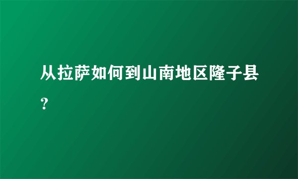 从拉萨如何到山南地区隆子县？