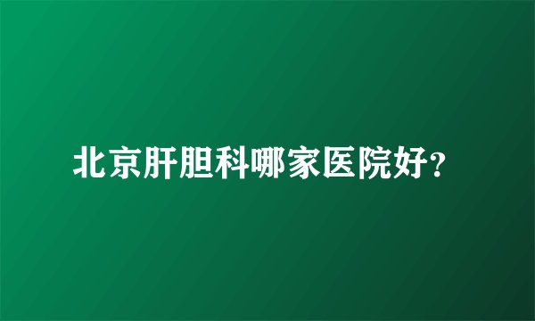北京肝胆科哪家医院好?
