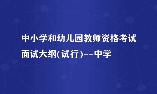 中小学和幼儿园教师资格考试面试大纲(试行)--中学