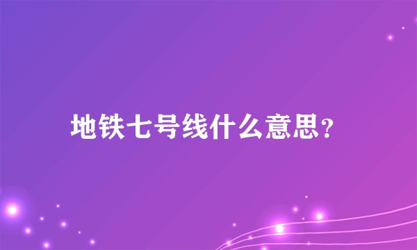 地铁七号线什么意思?