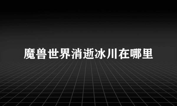 魔兽世界消逝冰川在哪里