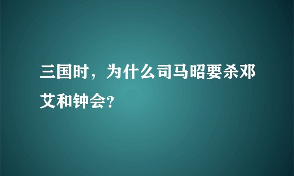 三国时，为什么司马昭要杀邓艾和钟会？