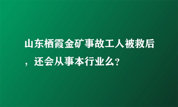 山东栖霞金矿事故工人被救后,还会从事本行业么?