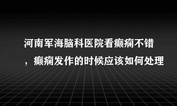 河南军海脑科医院看癫痫不错，癫痫发作的时候应该如何处理