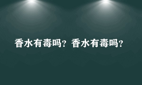 香水有毒吗？香水有毒吗？