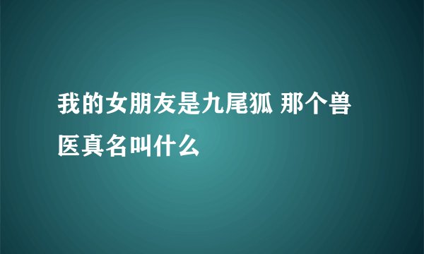 我的女朋友是九尾狐 那个兽医真名叫什么