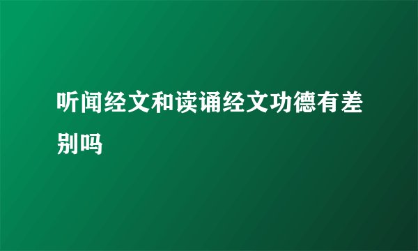 听闻经文和读诵经文功德有差别吗
