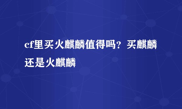 cf里买火麒麟值得吗？买麒麟还是火麒麟