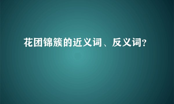 花团锦簇的近义词、反义词？