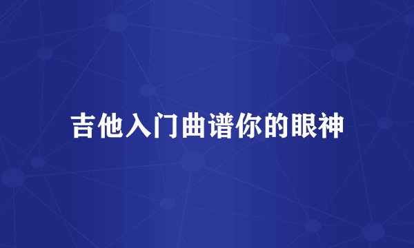 吉他入门曲谱你的眼神