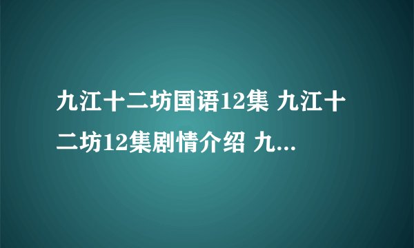 九江十二坊国语12集 九江十二坊12集剧情介绍 九江十二坊第12集粤语