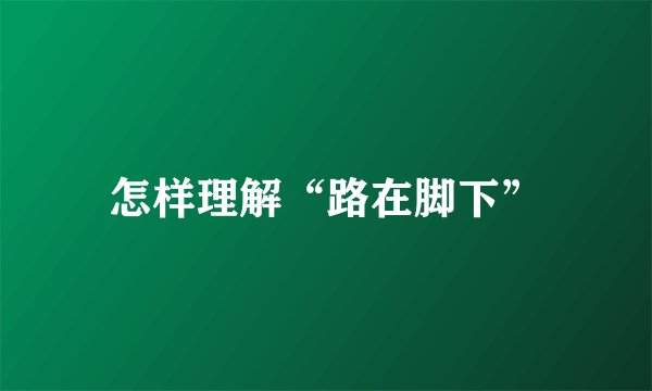 怎样理解“路在脚下”