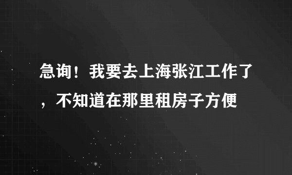 急询！我要去上海张江工作了，不知道在那里租房子方便