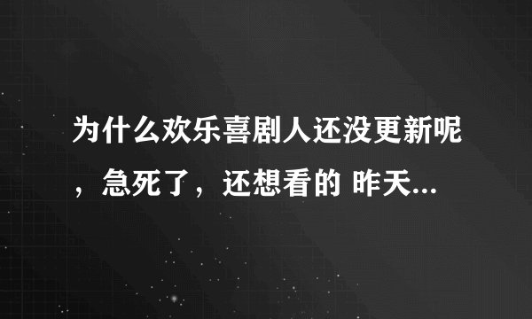 为什么欢乐喜剧人还没更新呢，急死了，还想看的 昨天就应该更新了