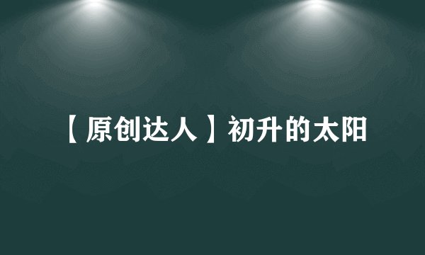 【原创达人】初升的太阳
