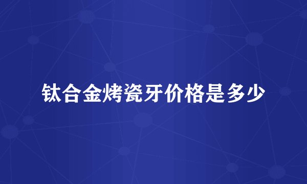 钛合金烤瓷牙价格是多少