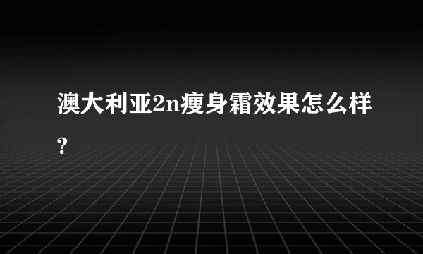 澳大利亚2n瘦身霜效果怎么样?