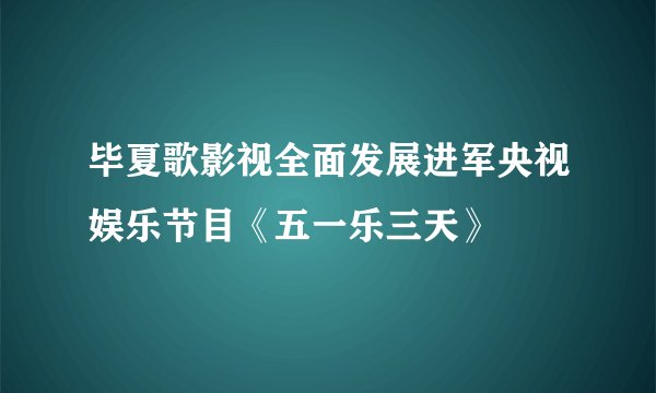 毕夏歌影视全面发展进军央视娱乐节目《五一乐三天》