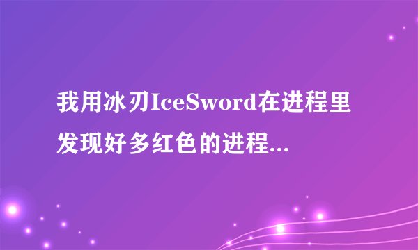我用冰刃IceSword在进程里发现好多红色的进程，但是谁可以告诉我怎么删除那些好像病毒的进程？？