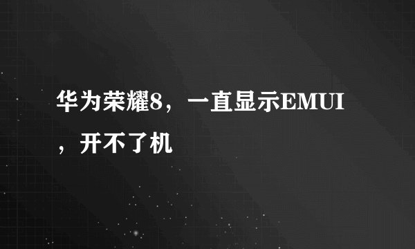华为荣耀8，一直显示EMUI，开不了机