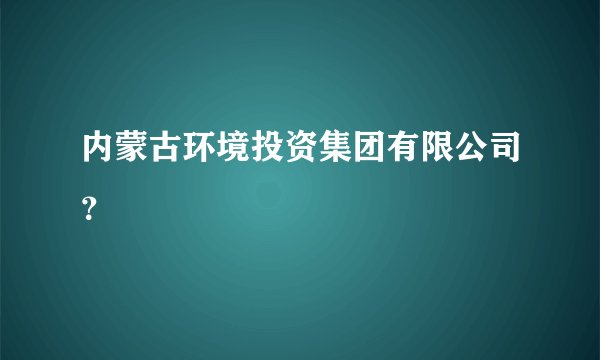 内蒙古环境投资集团有限公司？