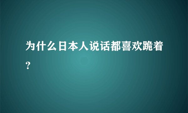 为什么日本人说话都喜欢跪着？