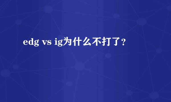 edg vs ig为什么不打了？