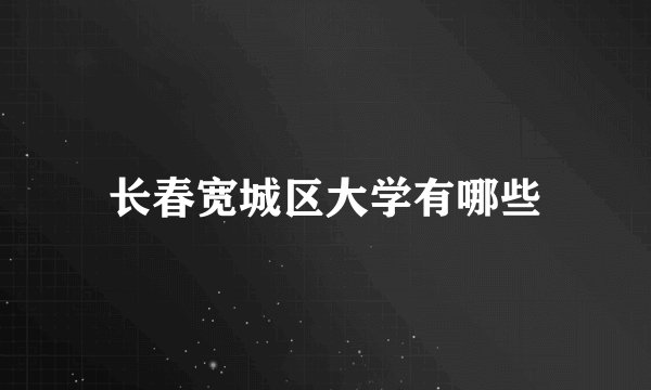 长春宽城区大学有哪些