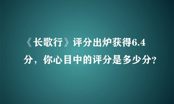 《长歌行》评分出炉获得6.4分，你心目中的评分是多少分？