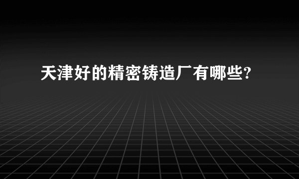 天津好的精密铸造厂有哪些?