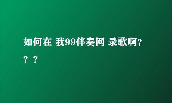 如何在 我99伴奏网 录歌啊？？？