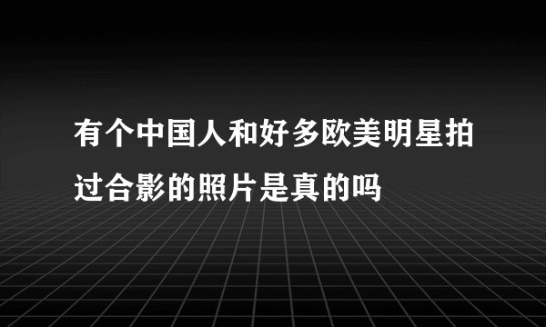 有个中国人和好多欧美明星拍过合影的照片是真的吗