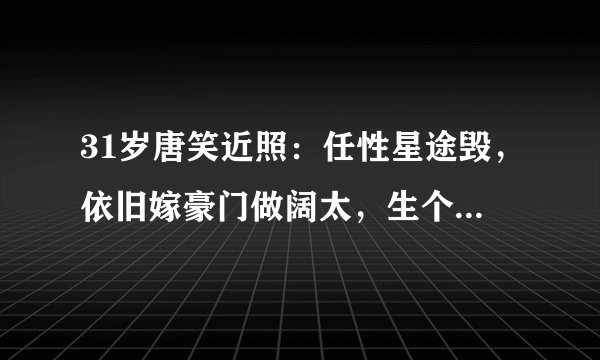 31岁唐笑近照:任性星途毁,依旧嫁豪门做阔太,生个儿子超可爱