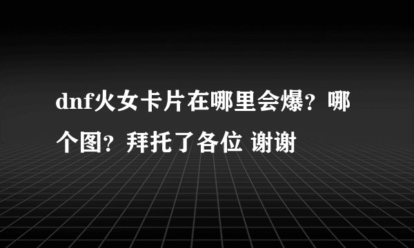 dnf火女卡片在哪里会爆？哪个图？拜托了各位 谢谢