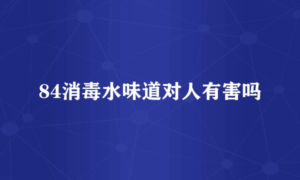 84消毒水味道对人有害吗