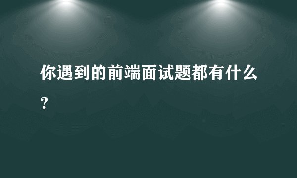 你遇到的前端面试题都有什么？