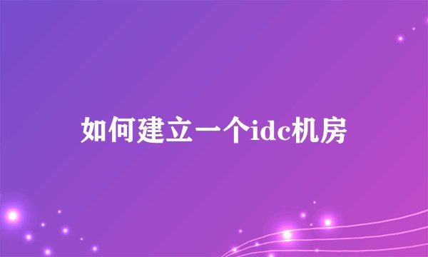 如何建立一个idc机房
