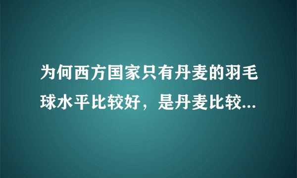 为何西方国家只有丹麦的羽毛球水平比较好,是丹麦比较注重吗?