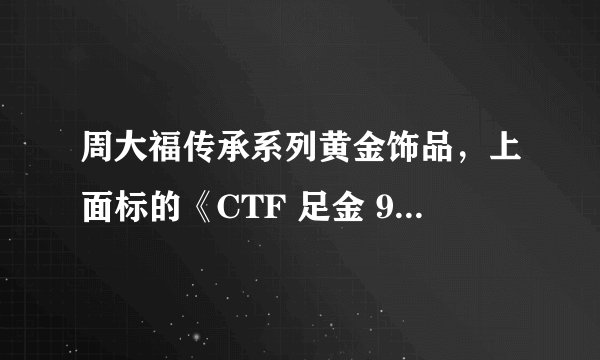 周大福传承系列黄金饰品，上面标的《CTF 足金 999 HR》,请问这个