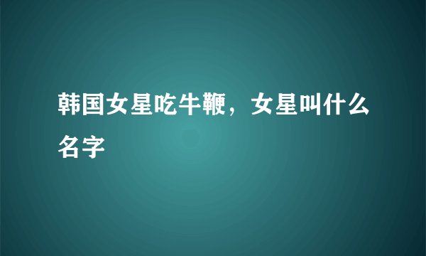 韩国女星吃牛鞭，女星叫什么名字