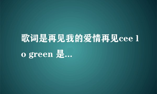 歌词是再见我的爱情再见cee lo green 是什么歌?