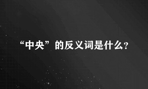 “中央”的反义词是什么？